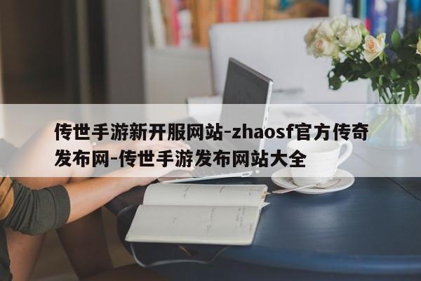 传世手游新开服网站-zhaosf官方传奇发布网-传世手游发布网站大全
